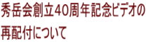 秀岳会創立40周年記念ビデオの 再配付について